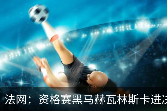 法网：资格赛黑马赫瓦林斯卡进决赛创历史 将与安德烈耶娃争冠